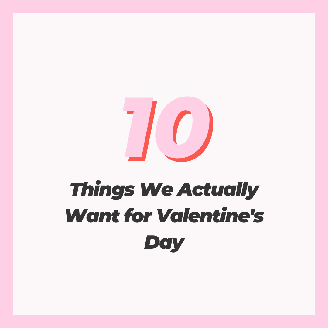 10 Things We Actually Want for Valentine’s Day  